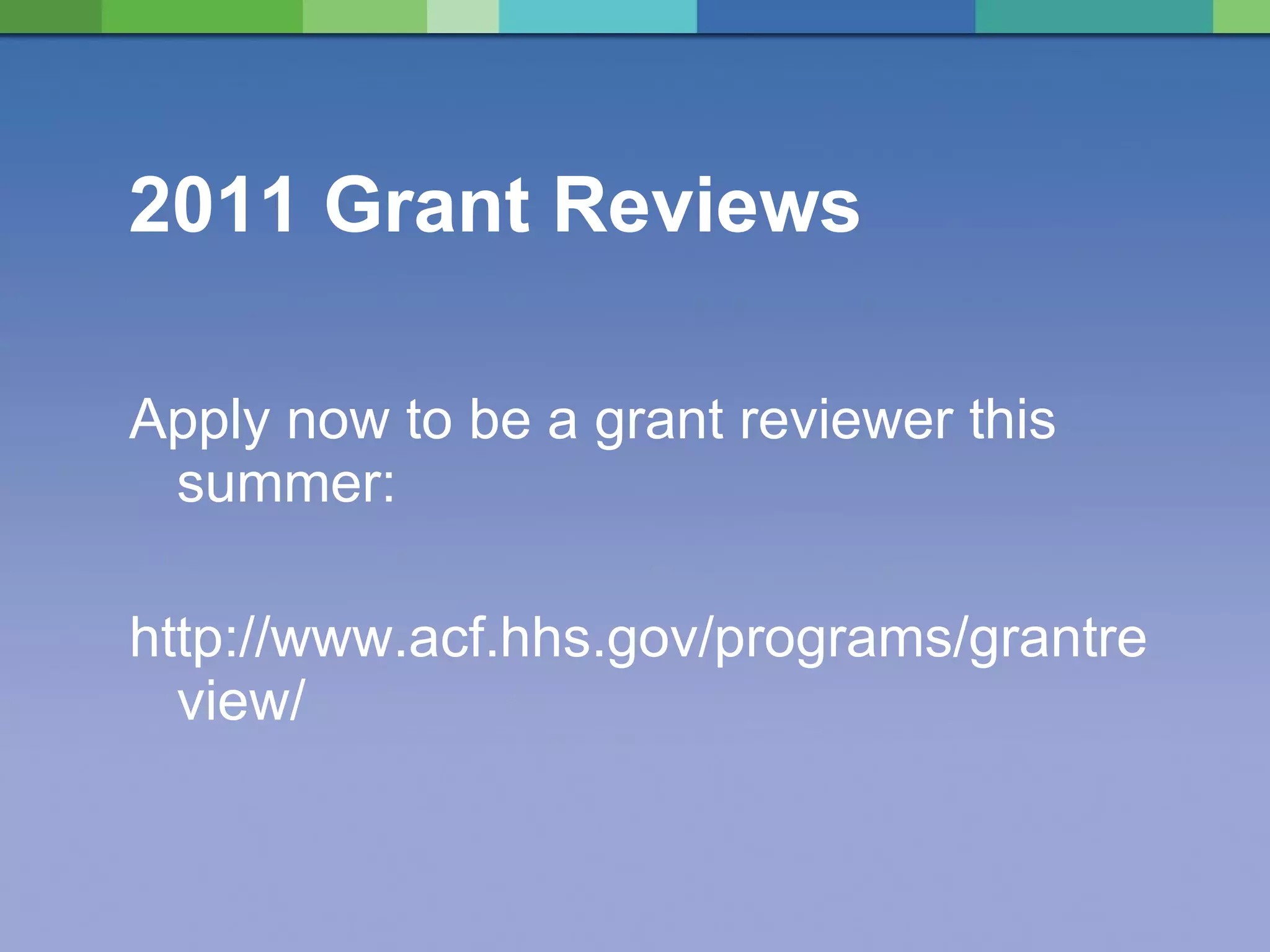 2011 Grant Reviews  Apply now to be a grant reviewer this summer: http://www.acf.hhs.gov/programs/grantreview/ 