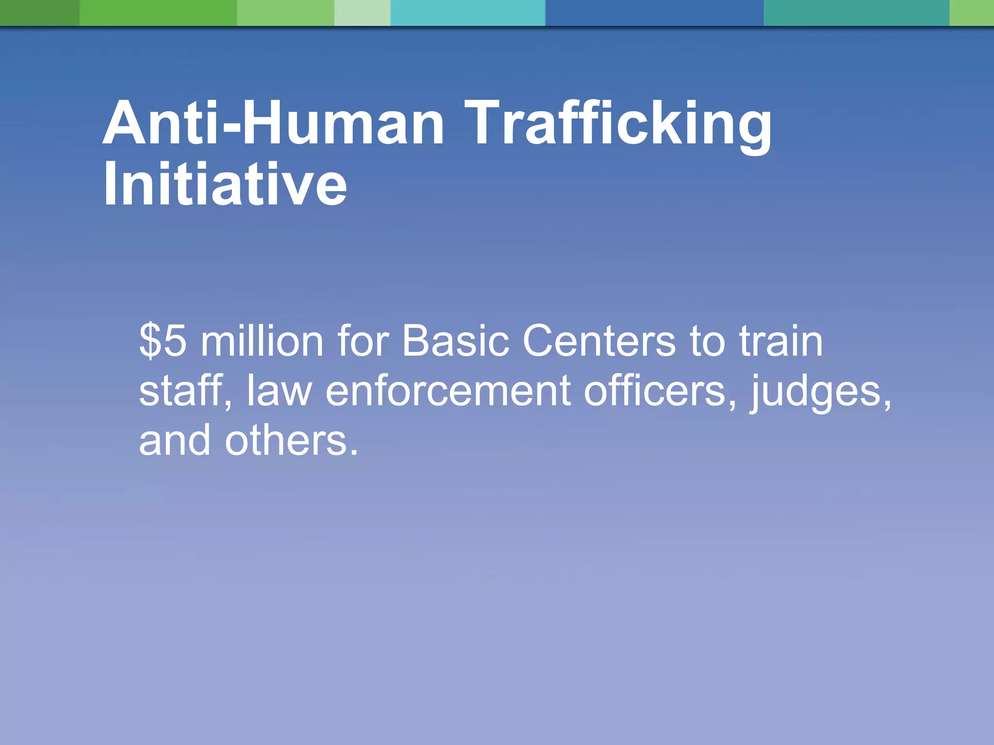 Anti-Human Trafficking Initiative  $5 million for Basic Centers to train staff, law enforcement officers, judges, and others. 