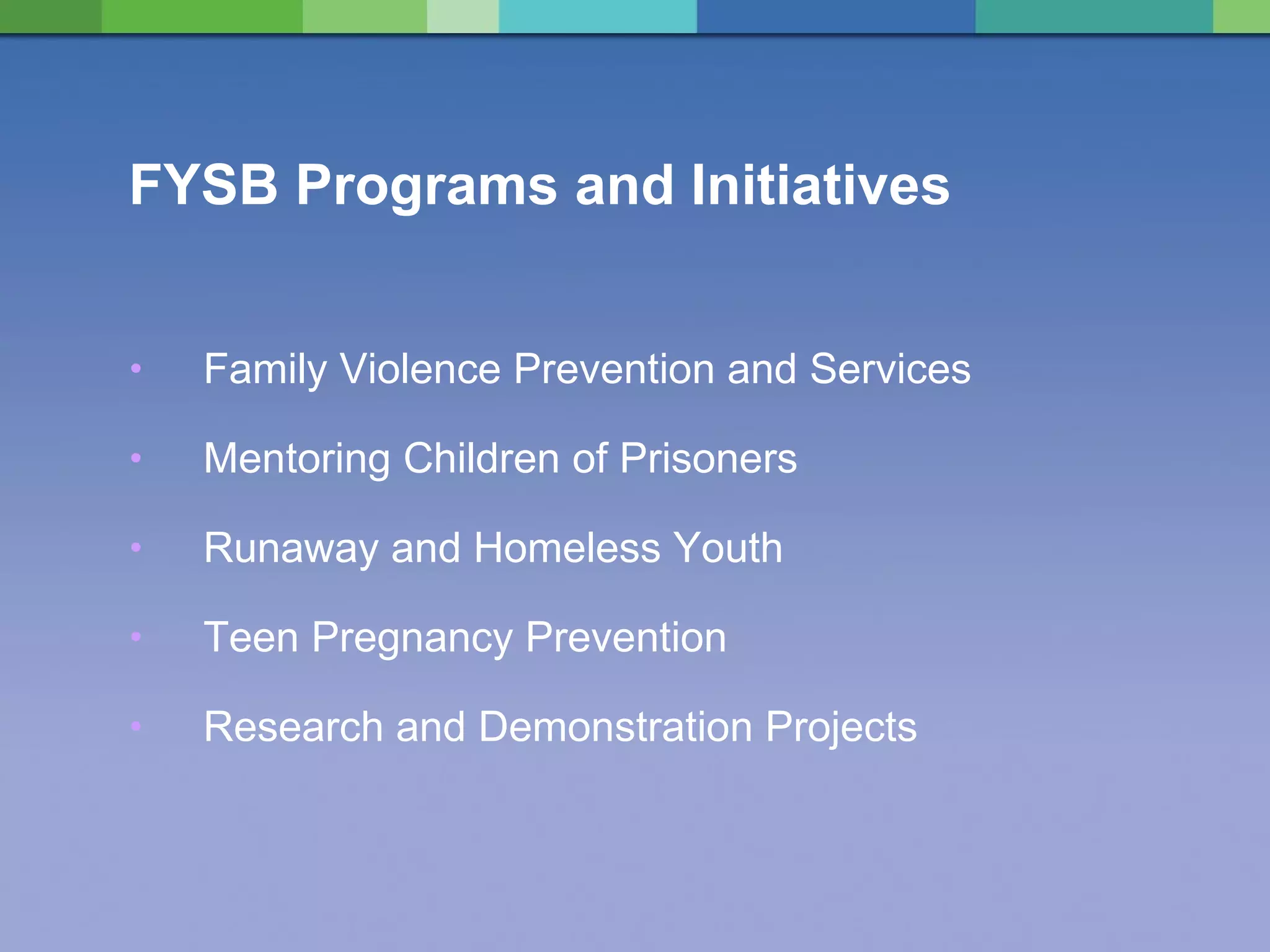FYSB Programs and Initiatives Family Violence Prevention and Services Mentoring Children of Prisoners Runaway and Homeless Youth Teen Pregnancy Prevention Research and Demonstration Projects 