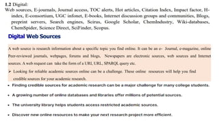 Digital Web Sources
A web source is research information about a specific topic you find online. It can be an e- Journal, e-magazine, online
Peer-reviewed journals, webpages, forums and blogs, Newspapers are electronic sources, web sources and Internet
sources. A web request can take the form of a URI, URL, SPARQL query etc.
 Looking for reliable academic sources online can be a challenge. These online resources will help you find
credible sources for your academic research.
 