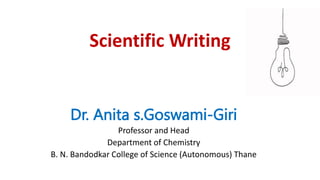 Scientific Writing
Dr. Anita s.Goswami-Giri
Professor and Head
Department of Chemistry
B. N. Bandodkar College of Science (Autonomous) Thane
 