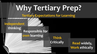 Why Tertiary Prep?
Tertiary Expectations for Learning
Independent
thinking
Responsible for
own learning
Think
Critically Read widely,
Work ethically
 