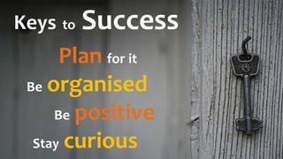 Keys to Success
Plan for it
Be organised
Be positive
Stay curious
 