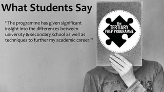 What Students Say
“The programme has given significant
insight into the differences between
university & secondary school as well as
techniques to further my academic career.”
 