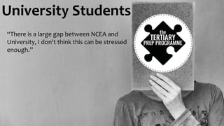 University Students
“There is a large gap between NCEA and
University, I don't think this can be stressed
enough.”
 