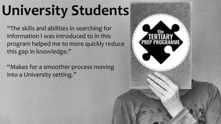 University Students
“The skills and abilities in searching for
information I was introduced to in this
program helped me to more quickly reduce
this gap in knowledge.”
“Makes for a smoother process moving
into a University setting.”
 
