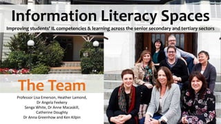Information Literacy Spaces
Improving students’ IL competencies & learning across the senior secondary and tertiary sectors
The TeamProfessor Lisa Emerson, Heather Lamond,
Dr Angela Feekery
Senga White, Dr Anne Macaskill,
Catherine Doughty
Dr Anna Greenhow and Ken Kilpin
 