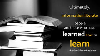 Ultimately,
information literate
people
are those who have
learnedhow to
learnAmerican Library Association
 