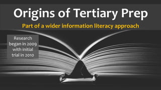 Origins of Tertiary Prep
Part of a wider information literacy approach
Research
began in 2009
with initial
trial in 2010
 