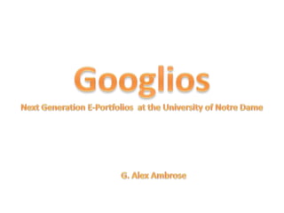 Googlios Next Generation E-Portfolios  at the University of Notre Dame G. Alex Ambrose 