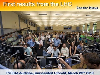 First results from the LHC
                                            Sander Klous




 FYSICA Audition, Universiteit Utrecht, March 29th 2010
 