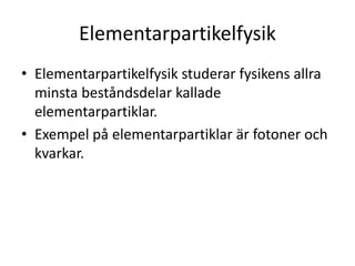 Elementarpartikelfysik
• Elementarpartikelfysik studerar fysikens allra
minsta beståndsdelar kallade
elementarpartiklar.
• Exempel på elementarpartiklar är fotoner och
kvarkar.
 