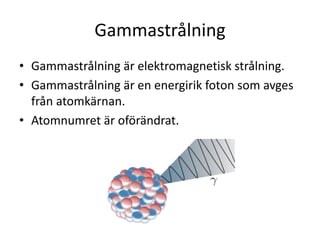 Gammastrålning
• Gammastrålning är elektromagnetisk strålning.
• Gammastrålning är en energirik foton som avges
från atomkärnan.
• Atomnumret är oförändrat.
 