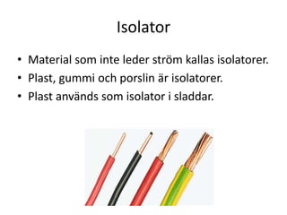 Isolator
• Material som inte leder ström kallas isolatorer.
• Plast, gummi och porslin är isolatorer.
• Plast används som isolator i sladdar.
 