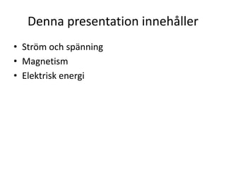 Denna presentation innehåller
• Ström och spänning
• Magnetism
• Elektrisk energi
 
