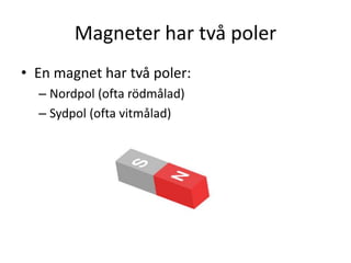 Magneter har två poler
• En magnet har två poler:
– Nordpol (ofta rödmålad)
– Sydpol (ofta vitmålad)
 