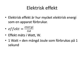 Elektrisk effekt
• Elektrisk effekt är hur mycket elektrisk energi
som en apparat förbrukar.
• 𝑒𝑓𝑓𝑒𝑘𝑡 =
𝑒𝑛𝑒𝑟𝑔𝑖
𝑡𝑖𝑑
• Effekt mäts i Watt, W.
• 1 Watt = den mängd Joule som förbrukas på 1
sekund
 