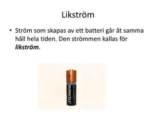 Likström
• Ström som skapas av ett batteri går åt samma
håll hela tiden. Den strömmen kallas för
likström.
 