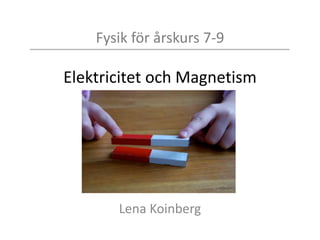 Fysik för årskurs 7-9
Elektricitet och Magnetism
Lena Koinberg
 