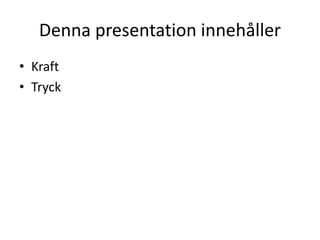 Denna presentation innehåller
• Kraft
• Tryck
 