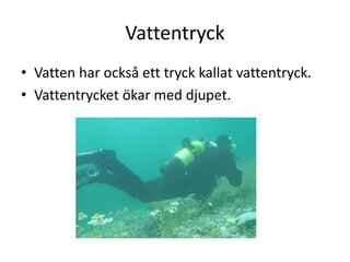 Vattentryck
• Vatten har också ett tryck kallat vattentryck.
• Vattentrycket ökar med djupet.
 