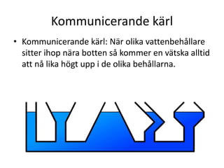 Kommunicerande kärl
• Kommunicerande kärl: När olika vattenbehållare
sitter ihop nära botten så kommer en vätska alltid
att nå lika högt upp i de olika behållarna.
 