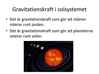 Gravitationskraft i solsystemet
• Det är gravitationskraft som gör att månen
roterar runt jorden.
• Det är gravitationskraft som gör att planeterna
roterar runt solen.
 
