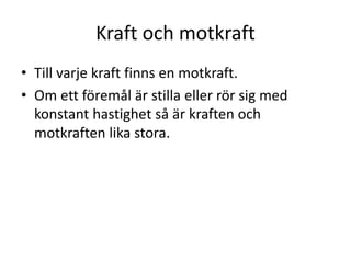 Kraft och motkraft
• Till varje kraft finns en motkraft.
• Om ett föremål är stilla eller rör sig med
konstant hastighet så är kraften och
motkraften lika stora.
 