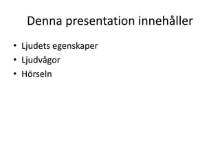 Denna presentation innehåller
• Ljudets egenskaper
• Ljudvågor
• Hörseln
 