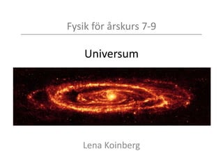 Fysik för årskurs 7-9
Universum
Lena Koinberg
 