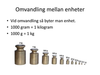 Omvandling mellan enheter
• Vid omvandling så byter man enhet.
• 1000 gram = 1 kilogram
• 1000 g = 1 kg
 