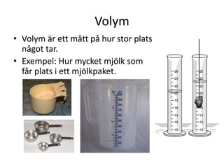 Volym
• Volym är ett mått på hur stor plats
något tar.
• Exempel: Hur mycket mjölk som
får plats i ett mjölkpaket.
 