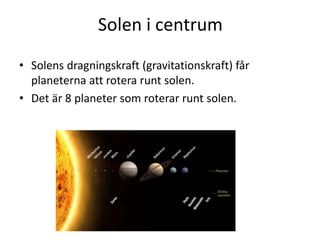 Solen i centrum
• Solens dragningskraft (gravitationskraft) får
planeterna att rotera runt solen.
• Det är 8 planeter som roterar runt solen.
 