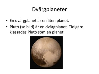 Dvärgplaneter
• En dvärgplanet är en liten planet.
• Pluto (se bild) är en dvärgplanet. Tidigare
klassades Pluto som en planet.
 