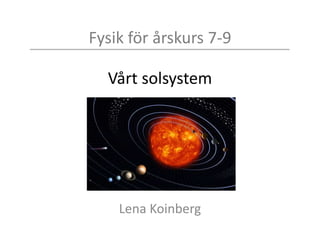 Fysik för årskurs 7-9
Vårt solsystem
Lena Koinberg
 