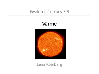 Fysik för årskurs 7-9
Värme
Lena Koinberg
 