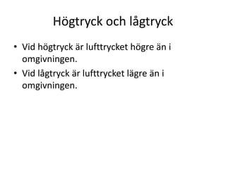 Högtryck och lågtryck
• Vid högtryck är lufttrycket högre än i
omgivningen.
• Vid lågtryck är lufttrycket lägre än i
omgivningen.
 