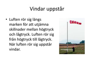 Vindar uppstår
• Luften rör sig längs
marken för att utjämna
skillnader mellan högtryck
och lågtryck. Luften rör sig
från högtryck till lågtryck.
När luften rör sig uppstår
vindar.
 