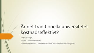 Är det traditionella universitetet
kostnadseffektivt?
Andreas Bergh,
Docent i nationalekonomi,
Ekonomihögskolan i Lund samt Institutet för näringslivsforskning (IFN)
 