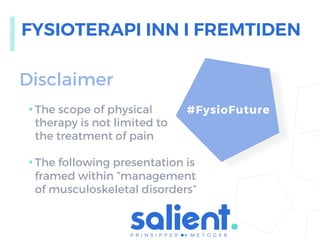 #FysioFuture
Disclaimer
• The scope of physical
therapy is not limited to
the treatment of pain
• The following presentation is
framed within ”management
of musculoskeletal disorders”
FYSIOTERAPI INN I FREMTIDEN
 