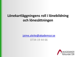 Lönekartläggningens roll i lönebildning 
och lönesättningen 
jaime.aleite@akademssr.se 
0734-19 44 66 
 