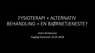 FYSIOTERAPI + ALTERNATIV
BEHANDLING = EN BJØRNETJENESTE?
Svein Kristiansen
Fagdag Drammen 25.05.2018
 