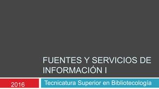 FUENTES Y SERVICIOS DE
INFORMACIÓN I
Tecnicatura Superior en Bibliotecología2016
 
