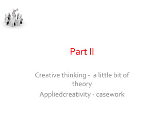 Part II

Creative thinking - a little bit of
             theory
 Appliedcreativity - casework
 