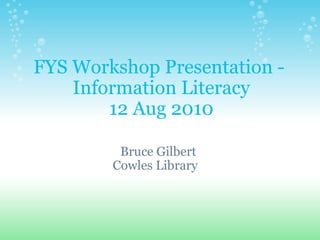 FYS Workshop Presentation -  Information Literacy 12 Aug 2010 Bruce Gilbert  Cowles Library    