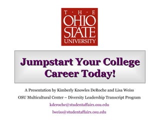 Jumpstart Your College Career Today! A Presentation by Kimberly Knowles DeRoche and Lisa Weiss OSU Multicultural Center – Diversity Leadership Transcript Program [email_address] [email_address] 