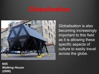 Globalisation

                         Globalisation is also
                         becoming increasingly
                         important to this field
                         as it is allowing these
                         specific aspects of
                         culture to easily travel
                         across the globe.

N55
Walking House
(2008)
 