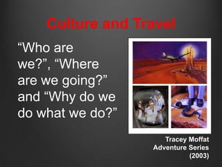 Culture and Travel
“Who are
we?”, “Where
are we going?”
and “Why do we
do what we do?”
                     Tracey Moffat
                  Adventure Series
                            (2003)
 