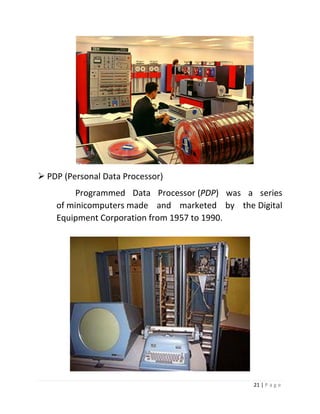 21 | P a g e 
 PDP (Personal Data Processor) Programmed Data Processor (PDP) was a series of minicomputers made and marketed by the Digital Equipment Corporation from 1957 to 1990. 
 
