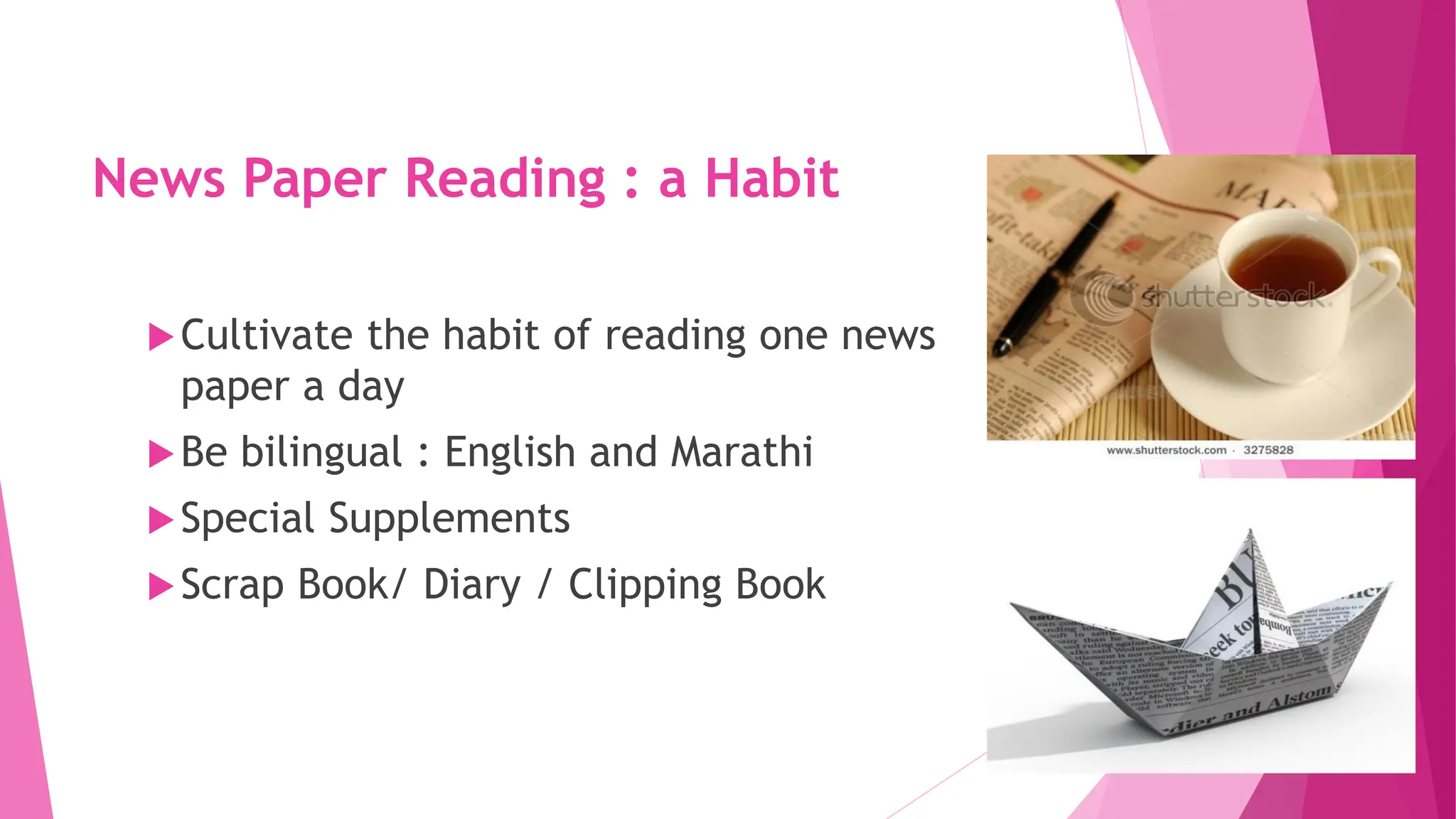 News Paper Reading : a Habit
Cultivate the habit of reading one news
paper a day
Be bilingual : English and Marathi
Special Supplements
Scrap Book/ Diary / Clipping Book
 